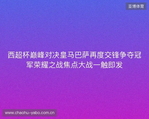 西超杯巅峰对决皇马巴萨再度交锋争夺冠军荣耀之战焦点大战一触即发